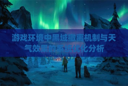 游戏环境中黑域撤离机制与天气效果的系统优化分析
