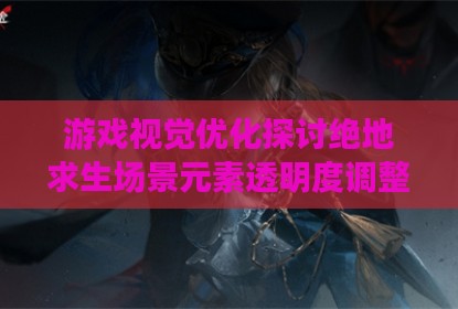 游戏视觉优化探讨绝地求生场景元素透明度调整策略