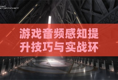 游戏音频感知提升技巧与实战环境应对策略