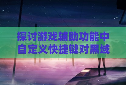 探讨游戏辅助功能中自定义快捷键对黑域撤离体验的实际影响