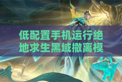 低配置手机运行绝地求生黑域撤离模式画面优化与辅助技巧