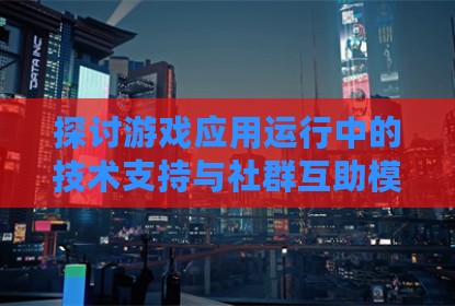 探讨游戏应用运行中的技术支持与社群互助模式