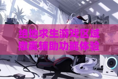 绝地求生游戏区域撤离辅助功能体验账号使用心得交流