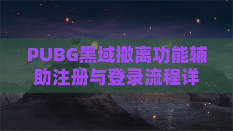 PUBG黑域撤离功能辅助注册与登录流程详解
