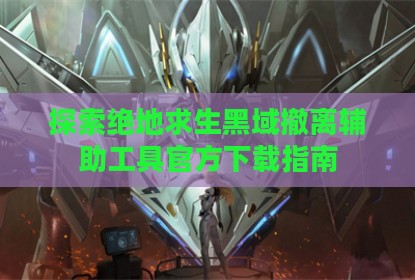 探索绝地求生黑域撤离辅助工具官方下载指南