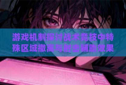 游戏机制探讨战术竞技中特殊区域撤离与射击辅助效果分析