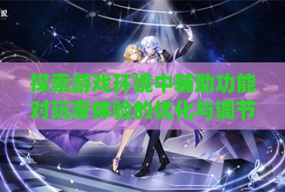 探索游戏环境中辅助功能对玩家体验的优化与调节作用