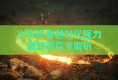 火影忍者新时代强力辅助道具全解析