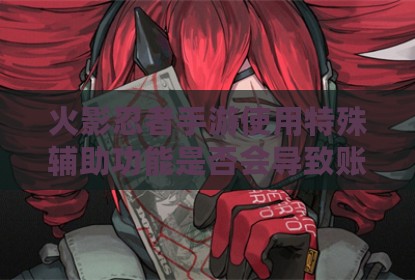 火影忍者手游使用特殊辅助功能是否会导致账号受限