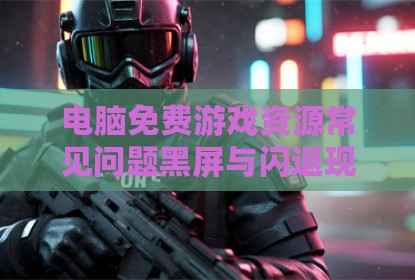 电脑免费游戏资源常见问题黑屏与闪退现象分析与解决思路