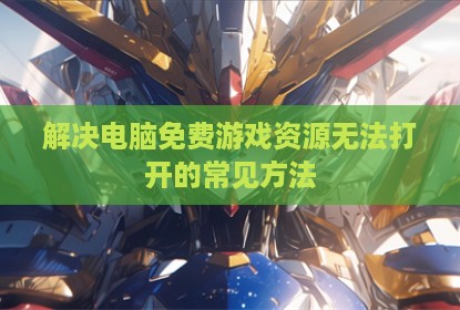 解决电脑免费游戏资源无法打开的常见方法