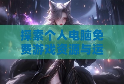 探索个人电脑免费游戏资源与运行库支持
