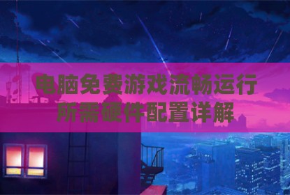 电脑免费游戏流畅运行所需硬件配置详解