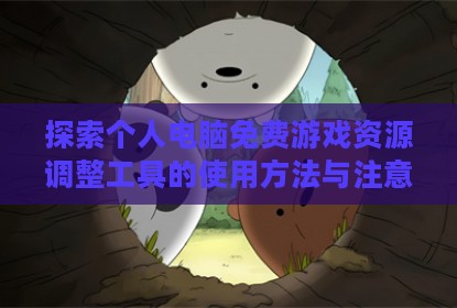 探索个人电脑免费游戏资源调整工具的使用方法与注意事项