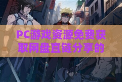 PC游戏资源免费获取网盘直链分享的实用途径