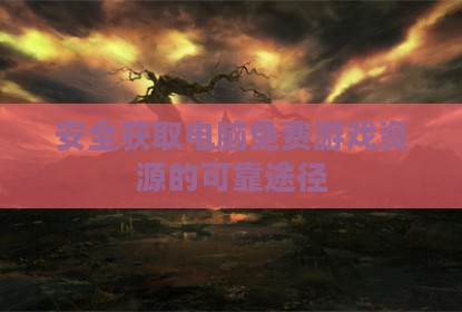安全获取电脑免费游戏资源的可靠途径
