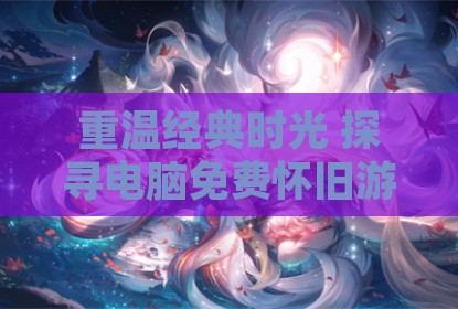 重温经典时光 探寻电脑免费怀旧游戏宝藏