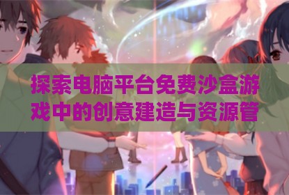探索电脑平台免费沙盒游戏中的创意建造与资源管理