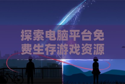 探索电脑平台免费生存游戏资源与游玩体验