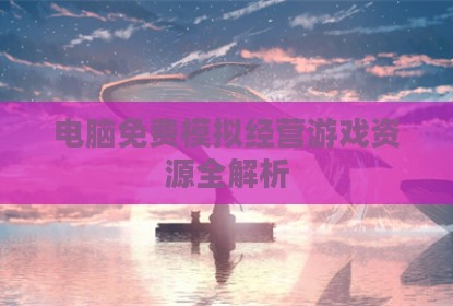 电脑免费模拟经营游戏资源全解析