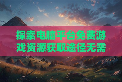 探索电脑平台免费游戏资源获取途径无需依赖Steam平台