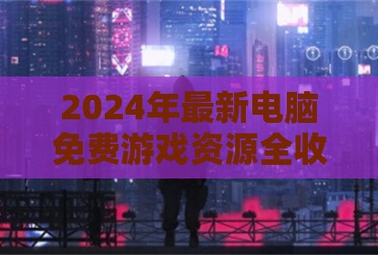 2024年最新电脑免费游戏资源全收录