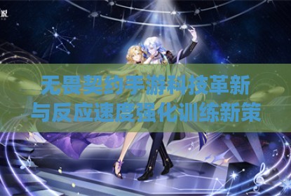无畏契约手游科技革新与反应速度强化训练新策略