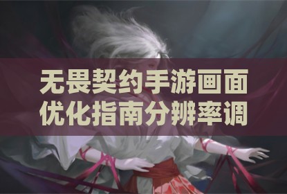 无畏契约手游画面优化指南分辨率调整提升竞技体验