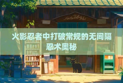 火影忍者中打破常规的无间隔忍术奥秘