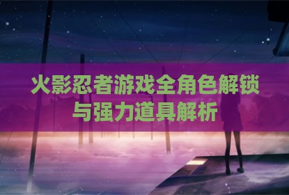 火影忍者游戏全角色解锁与强力道具解析