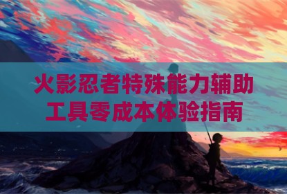 火影忍者特殊能力辅助工具零成本体验指南