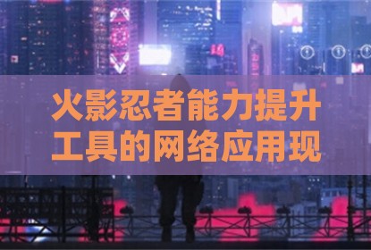 火影忍者能力提升工具的网络应用现象解析