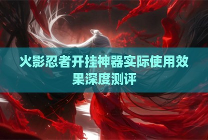 火影忍者开挂神器实际使用效果深度测评