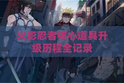 火影忍者核心道具升级历程全记录