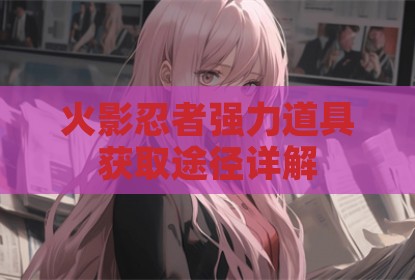 火影忍者强力道具获取途径详解