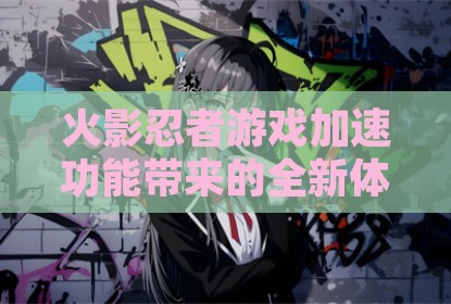 火影忍者游戏加速功能带来的全新体验