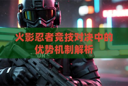 火影忍者竞技对决中的优势机制解析