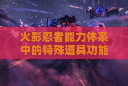 火影忍者能力体系中的特殊道具功能全解析