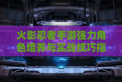 火影忍者手游强力角色培养与实战技巧指南