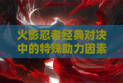 火影忍者经典对决中的特殊助力因素分析