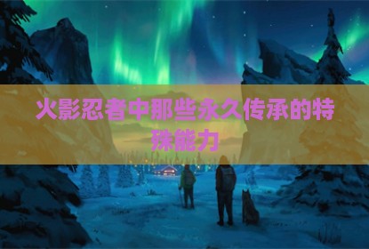 火影忍者中那些永久传承的特殊能力