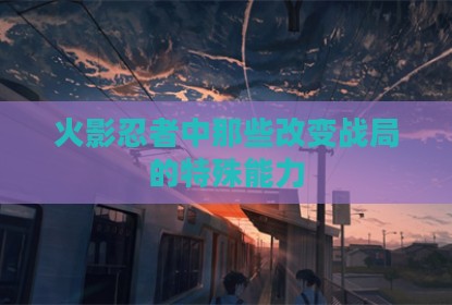 火影忍者中那些改变战局的特殊能力