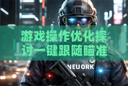 游戏操作优化探讨一键跟随瞄准功能的应用表现