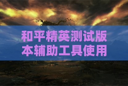 和平精英测试版本辅助工具使用体验分享