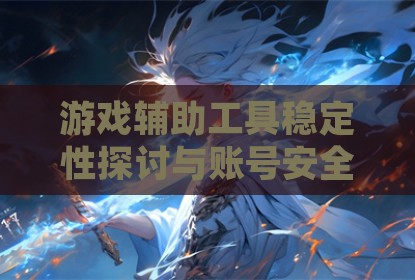 游戏辅助工具稳定性探讨与账号安全保障分析