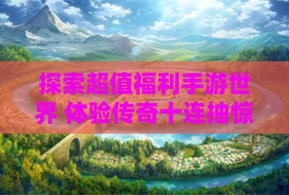 探索超值福利手游世界 体验传奇十连抽惊喜