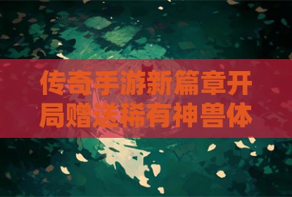 传奇手游新篇章开局赠送稀有神兽体验百分之一超值折扣