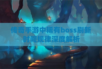 传奇手游中稀有boss刷新时间规律深度解析