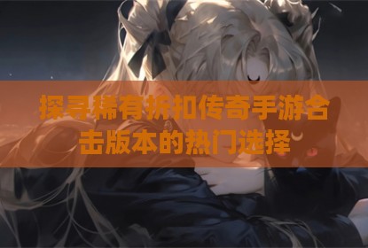探寻稀有折扣传奇手游合击版本的热门选择