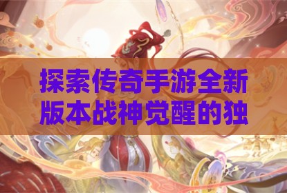 探索传奇手游全新版本战神觉醒的独特魅力